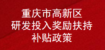 重庆市高新区研发投入奖励扶持补贴政策(图1)