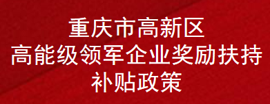 重庆市高新区高能级领军企业奖励扶持补贴政策(图1)