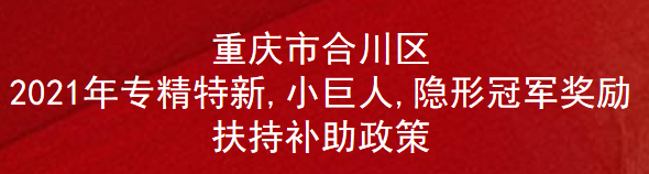 重庆市合川区2021年专精特新,小巨人,隐形冠军奖励扶持补助政策(图1)