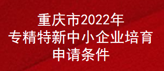 重庆市2022年专精特新中小企业培育申请条件(图1)