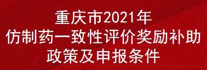 重庆市2021年仿制药一致性评价奖励补助政策及申报条件(图1)