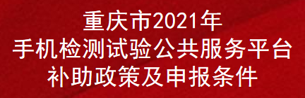 重庆市2021年手机检测试验公共服务平台补助政策及申报条件(图1)