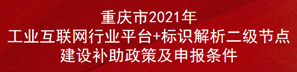 重庆市2021年工业互联网行业平台+标识解析二级节点建设补助政策及申报条件(图1)