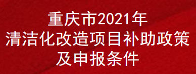 重庆市2021年清洁化改造项目补助政策及申报条件(图1)