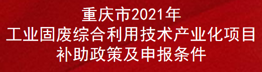 重庆市2021年工业固废综合利用技术产业化项目补助政策及申报条件(图1)