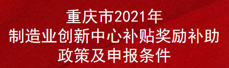 重庆市2021年制造业创新中心补贴奖励补助政策及申报条件(图1)