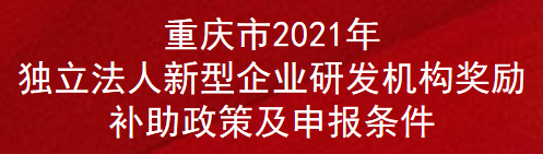 重庆市2021年独立法人新型企业研发机构奖励补助政策及申报条件(图1)