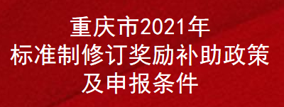 重庆市2021年标准制修订奖励补助政策及申报条件(图1)