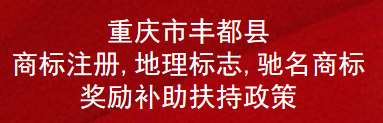 重庆市丰都县商标注册,地理标志,驰名商标奖励补助扶持政策(图1)