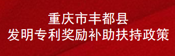 重庆市丰都县发明专利奖励补助扶持政策(图1)