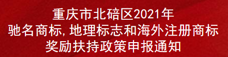 重庆市北碚区2021年驰名商标,地理标志和海外注册商标奖励扶持政策申报通知(图1)