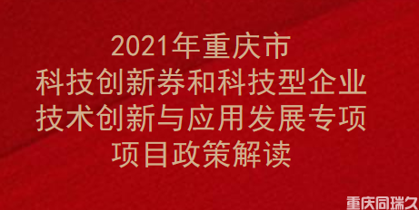 2021年重庆市科技创新券和科技型企业技术创新与应用发展专项项目政策解读(图1)