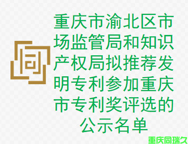 重庆市渝北区市场监管局和知识产权局拟推荐发明专利参加重庆市专利奖评选的公示名单(图1)