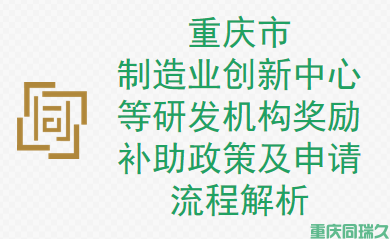 重庆市制造业创新中心等研发机构奖励补助政策及申请流程解析(图1)